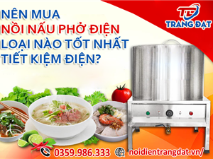 Nên mua nồi nấu phở điện loại nào tốt nhất, tiết kiệm điện?